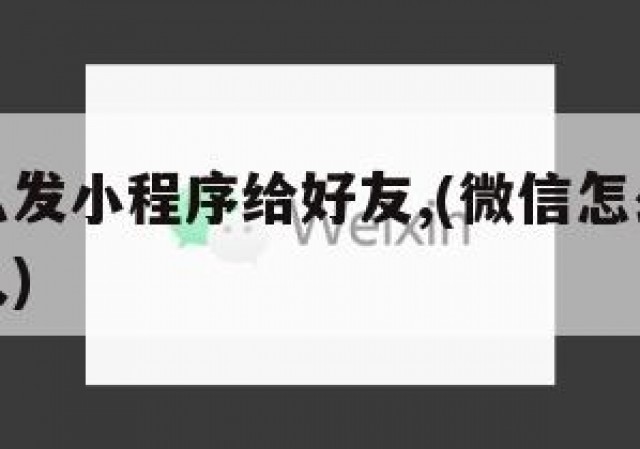 微信怎么发小程序给好友,(微信怎么发小程序给别人)