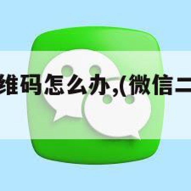 微信没有二维码怎么办,(微信二维码没有了咋办)