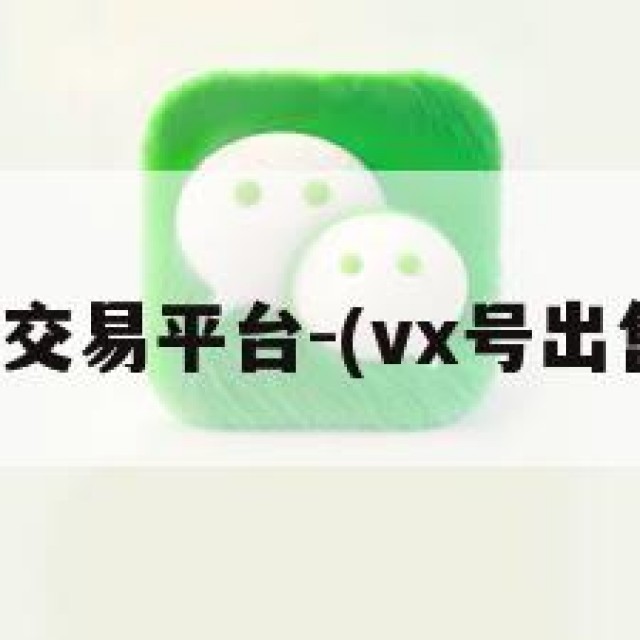 微信买卖交易平台-(vx号出售平台网)