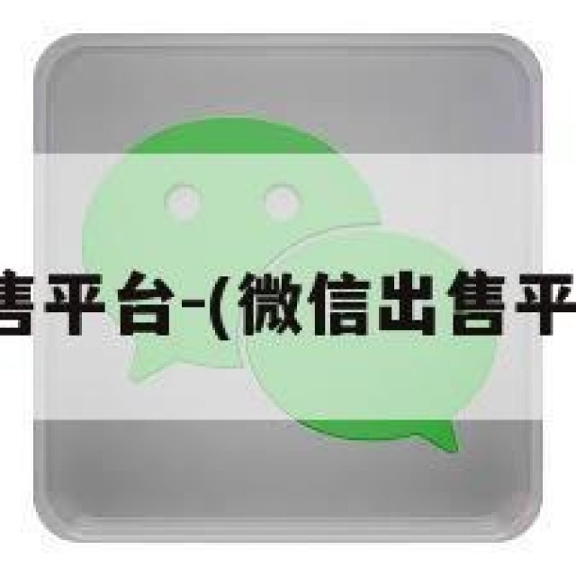 微信出售平台-(微信出售平台免费)