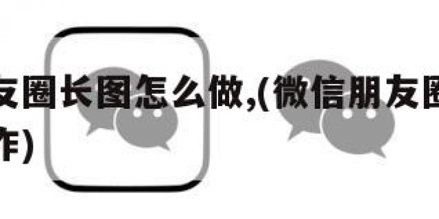 微信朋友圈长图怎么做,(微信朋友圈的长图怎么制作)