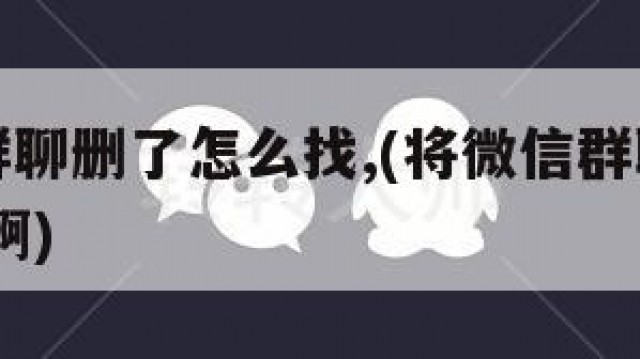 微信把群聊删了怎么找,(将微信群聊删除了 怎么找啊)