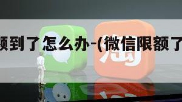 微信限额到了怎么办-(微信限额了,怎么办)