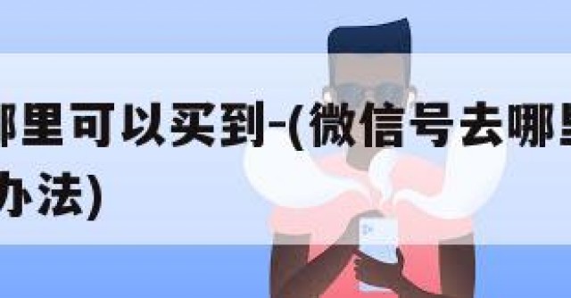 微信号哪里可以买到-(微信号去哪里能买到,有什么办法)