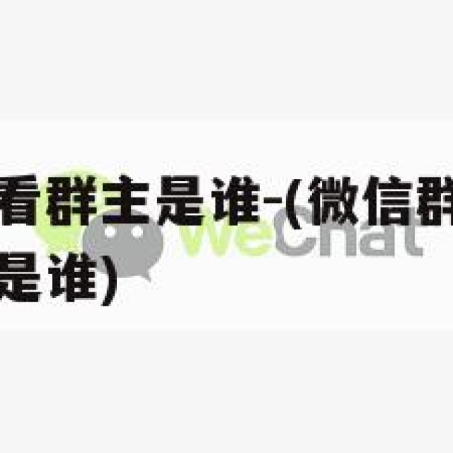 微信群怎么看群主是谁-(微信群怎么看群主是谁管理员是谁)