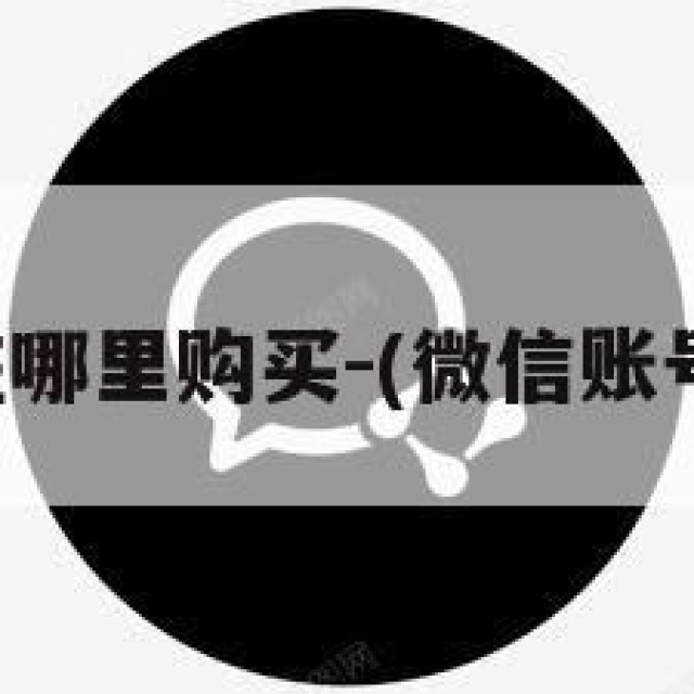 微信账号在哪里购买-(微信账号在哪儿买)