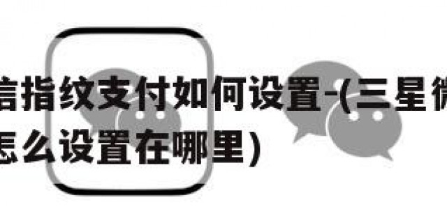 三星微信指纹支付如何设置-(三星微信里指纹支付怎么设置在哪里)