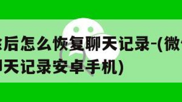 微信删除后怎么恢复聊天记录-(微信删除怎么恢复聊天记录安卓手机)