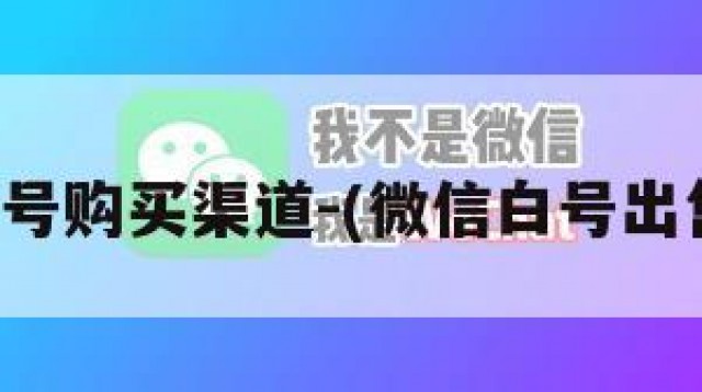 微信白号购买渠道-(微信白号出售平台)