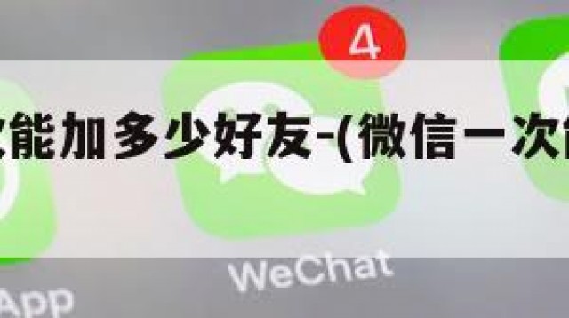 微信一次能加多少好友-(微信一次能加多少好友)