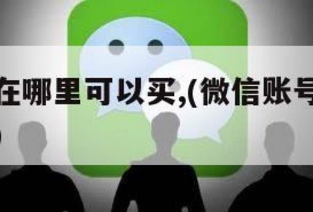 微信账号在哪里可以买,(微信账号在哪里买比较安全)