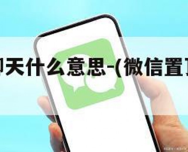 微信置顶聊天什么意思-(微信置顶聊天是啥意思)